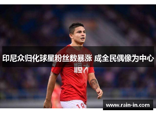 印尼众归化球星粉丝数暴涨 成全民偶像为中心 印尼众归化球星粉丝数暴涨 成全民偶像为中心