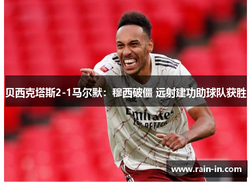 贝西克塔斯2-1马尔默：穆西破僵 远射建功助球队获胜