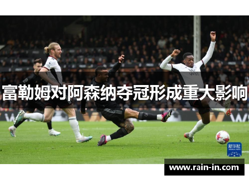 富勒姆对阿森纳夺冠形成重大影响