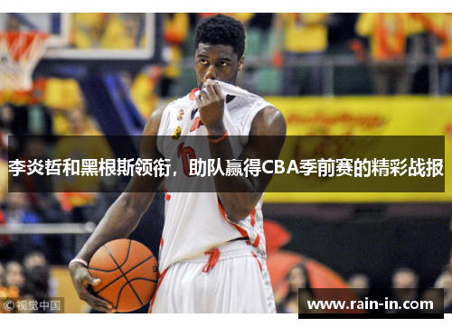 李炎哲和黑根斯领衔，助队赢得CBA季前赛的精彩战报